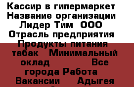 Кассир в гипермаркет › Название организации ­ Лидер Тим, ООО › Отрасль предприятия ­ Продукты питания, табак › Минимальный оклад ­ 14 000 - Все города Работа » Вакансии   . Адыгея респ.,Адыгейск г.